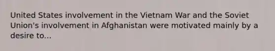 United States involvement in the Vietnam War and the Soviet Union's involvement in Afghanistan were motivated mainly by a desire to...