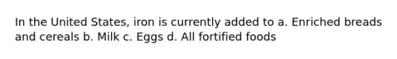 In the United States, iron is currently added to a. Enriched breads and cereals b. Milk c. Eggs d. All fortified foods