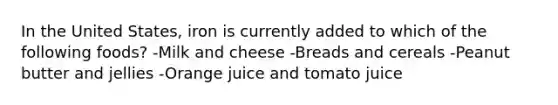 In the United States, iron is currently added to which of the following foods? -Milk and cheese -Breads and cereals -Peanut butter and jellies -Orange juice and tomato juice