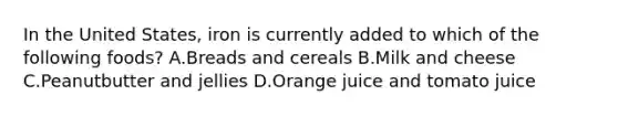 In the United States, iron is currently added to which of the following foods? A.Breads and cereals B.Milk and cheese C.Peanutbutter and jellies D.Orange juice and tomato juice