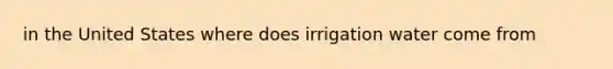 in the United States where does irrigation water come from