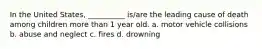 In the United States, __________ is/are the leading cause of death among children more than 1 year old. a. motor vehicle collisions b. abuse and neglect c. fires d. drowning