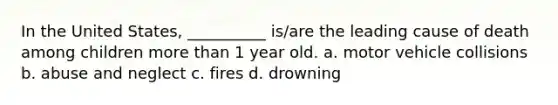 In the United States, __________ is/are the leading cause of death among children more than 1 year old. a. motor vehicle collisions b. abuse and neglect c. fires d. drowning