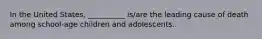 In the United States, __________ is/are the leading cause of death among school-age children and adolescents.