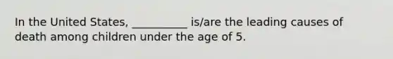 In the United States, __________ is/are the leading causes of death among children under the age of 5.