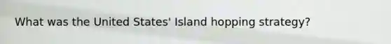 What was the United States' Island hopping strategy?