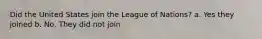 Did the United States join the League of Nations? a. Yes they joined b. No, They did not join