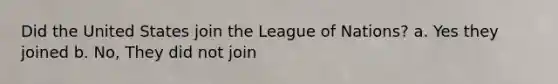 Did the United States join the League of Nations? a. Yes they joined b. No, They did not join