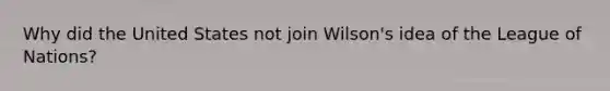 Why did the United States not join Wilson's idea of the League of Nations?