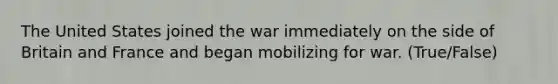 The United States joined the war immediately on the side of Britain and France and began mobilizing for war. (True/False)