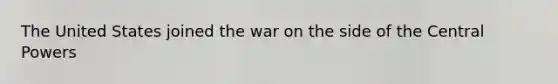 The United States joined the war on the side of the Central Powers