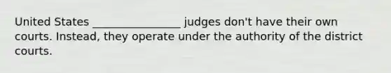 United States ________________ judges don't have their own courts. Instead, they operate under the authority of the district courts.