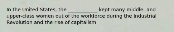 In the United States, the ____________ kept many middle- and upper-class women out of the workforce during the Industrial Revolution and the rise of capitalism