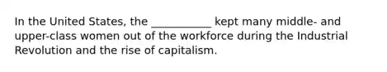 In the United States, the ___________ kept many middle- and upper-class women out of the workforce during the Industrial Revolution and the rise of capitalism.