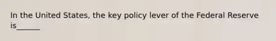 In the United States, the key policy lever of the Federal Reserve is______