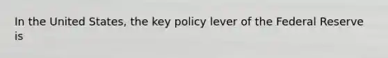 In the United States, the key policy lever of the Federal Reserve is