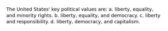 The United States' key political values are: a. liberty, equality, and minority rights. b. liberty, equality, and democracy. c. liberty and responsibility. d. liberty, democracy, and capitalism.