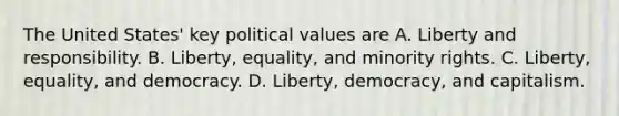 The United States' key political values are A. Liberty and responsibility. B. Liberty, equality, and minority rights. C. Liberty, equality, and democracy. D. Liberty, democracy, and capitalism.