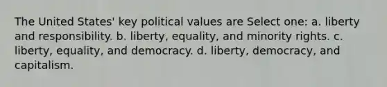 The United States' key political values are Select one: a. liberty and responsibility. b. liberty, equality, and minority rights. c. liberty, equality, and democracy. d. liberty, democracy, and capitalism.