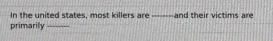 In the united states, most killers are --------and their victims are primarily --------