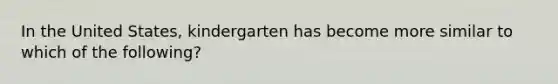 In the United States, kindergarten has become more similar to which of the following?