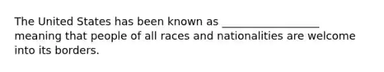 The United States has been known as __________________ meaning that people of all races and nationalities are welcome into its borders.