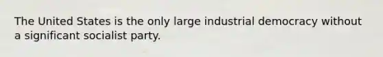 The United States is the only large industrial democracy without a significant socialist party.