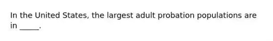 In the United States, the largest adult probation populations are in _____.