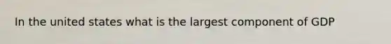 In the united states what is the largest component of GDP