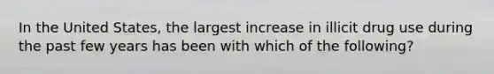 In the United States, the largest increase in illicit drug use during the past few years has been with which of the following?