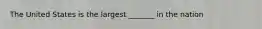 The United States is the largest _______ in the nation