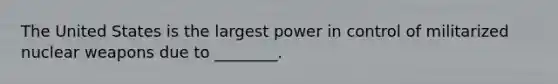 The United States is the largest power in control of militarized nuclear weapons due to ________.