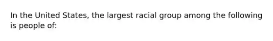 In the United States, the largest racial group among the following is people of: