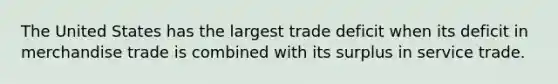 The United States has the largest trade deficit when its deficit in merchandise trade is combined with its surplus in service trade.