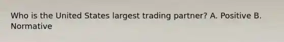 Who is the United States largest trading​ partner? A. Positive B. Normative