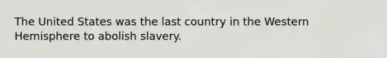 The United States was the last country in the Western Hemisphere to abolish slavery.