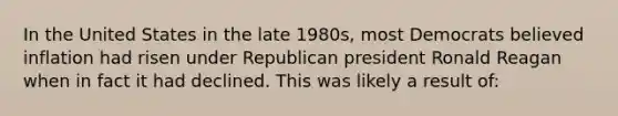 In the United States in the late 1980s, most Democrats believed inflation had risen under Republican president Ronald Reagan when in fact it had declined. This was likely a result of: