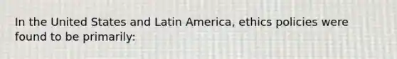 In the United States and Latin America, ethics policies were found to be primarily: