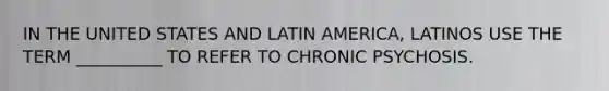 IN THE UNITED STATES AND LATIN AMERICA, LATINOS USE THE TERM __________ TO REFER TO CHRONIC PSYCHOSIS.