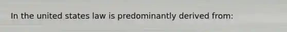 In the united states law is predominantly derived from: