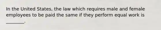 In the United States, the law which requires male and female employees to be paid the same if they perform equal work is ________.