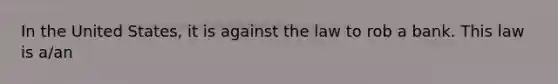 In the United States, it is against the law to rob a bank. This law is a/an