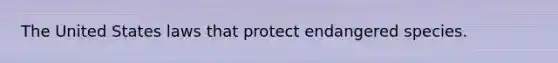 The United States laws that protect endangered species.