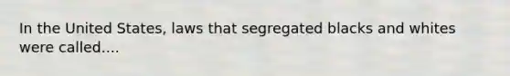 In the United States, laws that segregated blacks and whites were called....