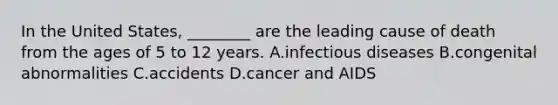 In the United States, ________ are the leading cause of death from the ages of 5 to 12 years. A.infectious diseases B.congenital abnormalities C.accidents D.cancer and AIDS