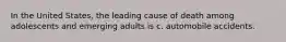 In the United States, the leading cause of death among adolescents and emerging adults is c. automobile accidents.