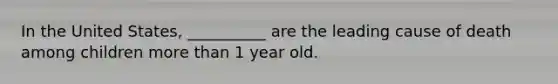 In the United States, __________ are the leading cause of death among children more than 1 year old.