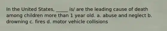 In the United States, _____ is/ are the leading cause of death among children more than 1 year old. a. abuse and neglect b. drowning c. fires d. motor vehicle collisions