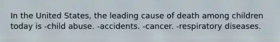 In the United States, the leading cause of death among children today is -child abuse. -accidents. -cancer. -respiratory diseases.