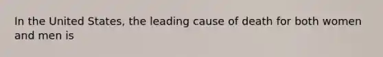 In the United States, the leading cause of death for both women and men is